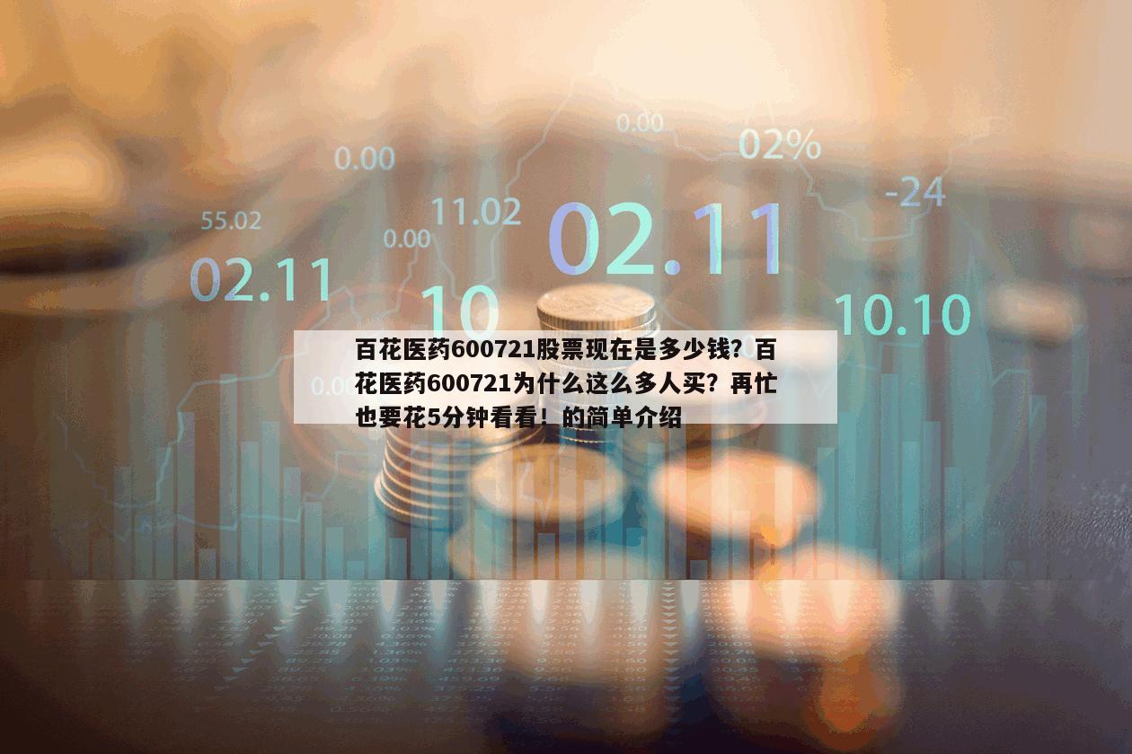 百花醫藥600721股票現在是多少錢？百花醫藥600721為什么這么多人買？再忙也要花5分鐘看看！的簡單介紹