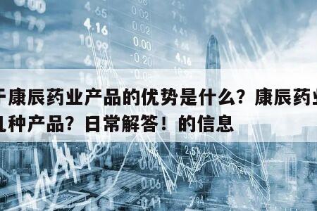 關于康辰藥業產品的優勢是什么？康辰藥業有哪幾種產品？日常解答！的信息