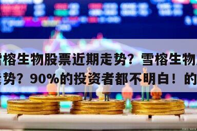 包含雪榕生物股票近期走勢？雪榕生物股票的最新走勢？90%的投資者都不明白！的詞條