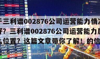 關于三利譜002876公司運營能力情況好不好？三利譜002876公司運營能力屬于什么位置？這篇文章帶你了解！的信息