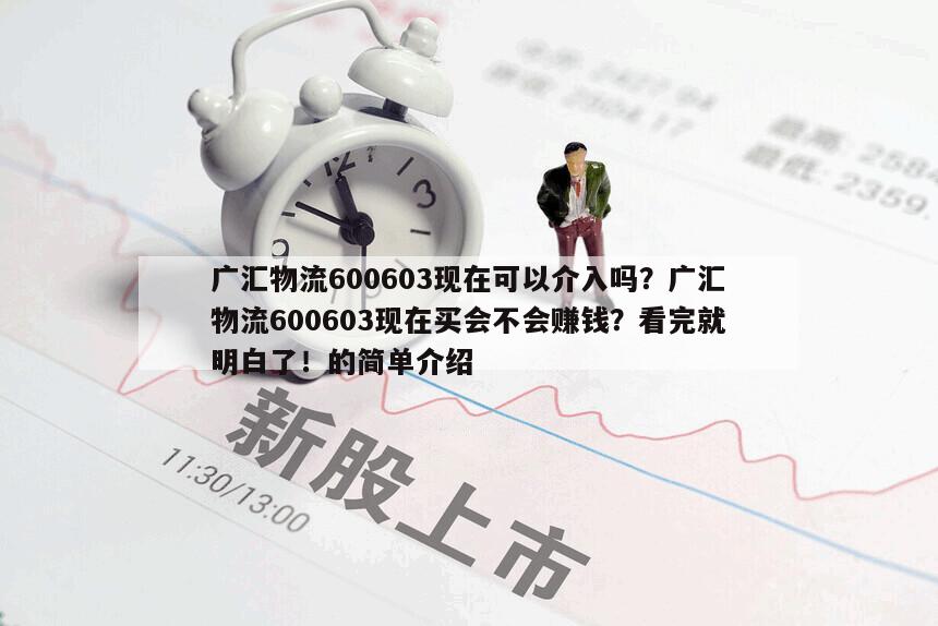 廣匯物流600603現在可以介入嗎？廣匯物流600603現在買會不會賺錢？看完就明白了！的簡單介紹