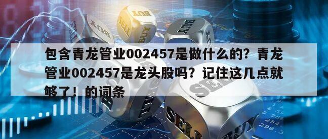 包含青龍管業002457是做什么的？青龍管業002457是龍頭股嗎？記住這幾點就夠了！的詞條