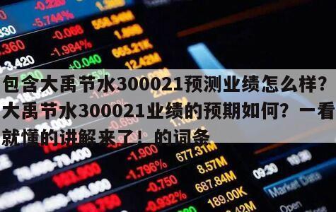 包含大禹節水300021預測業績怎么樣？大禹節水300021業績的預期如何？一看就懂的講解來了！的詞條