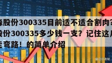 迪森股份300335目前適不適合割肉？迪森股份300335多少錢一支？記住這幾點少走彎路！的簡單介紹
