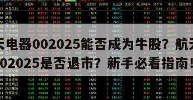 航天電器002025能否成為牛股？航天電器002025是否退市？新手必看指南！