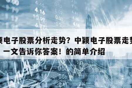 中穎電子股票分析走勢？中穎電子股票走勢分析？一文告訴你答案！的簡單介紹