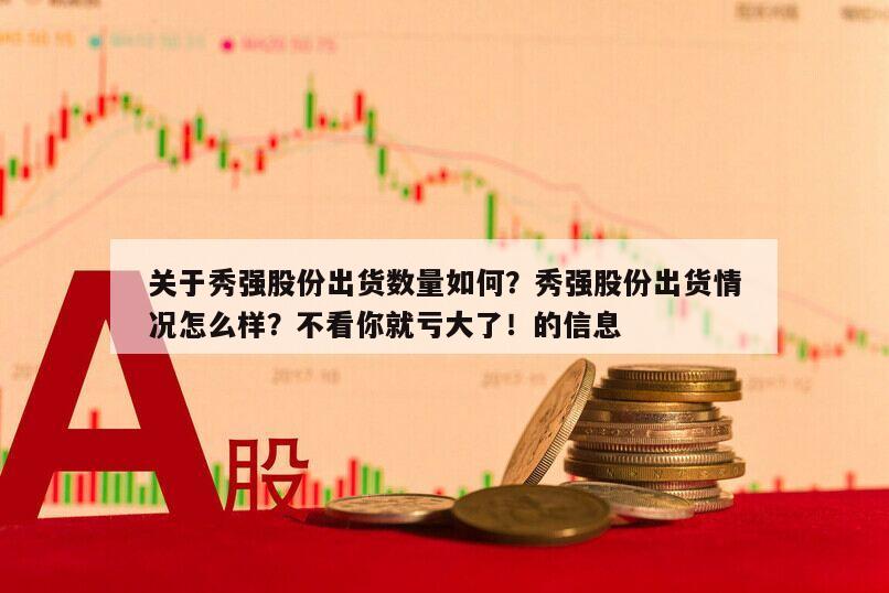 關于秀強股份出貨數量如何？秀強股份出貨情況怎么樣？不看你就虧大了！的信息
