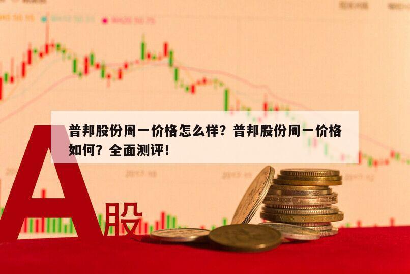 普邦股份周一價格怎么樣？普邦股份周一價格如何？全面測評！