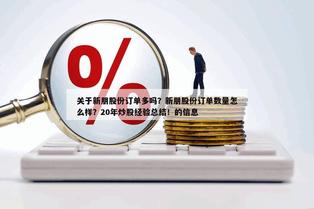 關于新朋股份訂單多嗎？新朋股份訂單數量怎么樣？20年炒股經驗總結！的信息