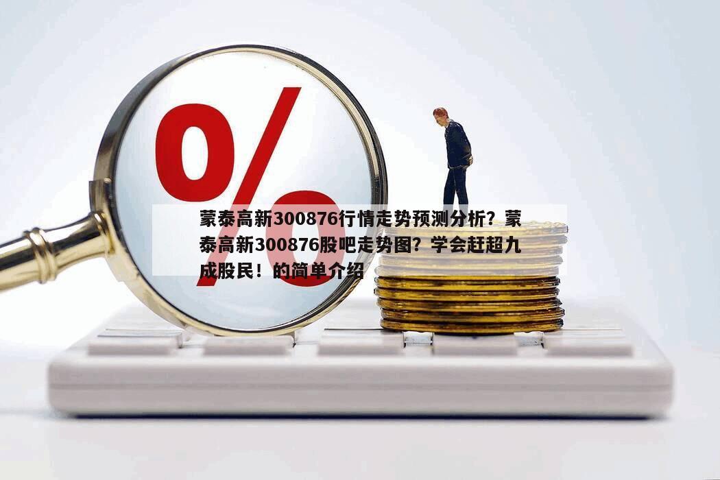 蒙泰高新300876行情走勢預測分析？蒙泰高新300876股吧走勢圖？學會趕超九成股民！的簡單介紹