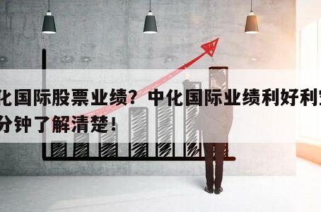中化國際股票業績？中化國際業績利好利空？三分鐘了解清楚！