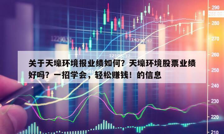 關于天壕環境報業績如何？天壕環境股票業績好嗎？一招學會，輕松賺錢！的信息