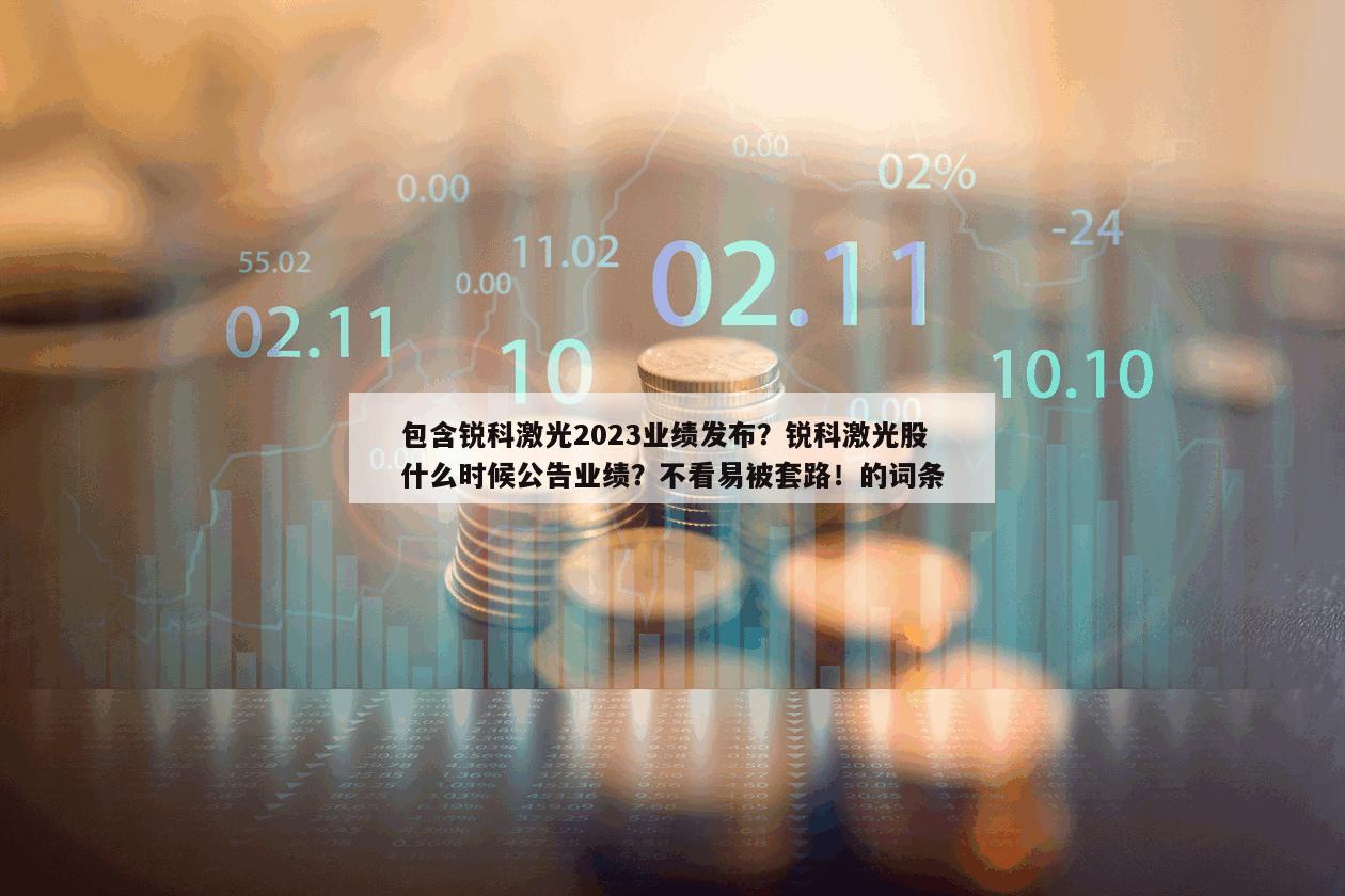 包含銳科激光2023業績發布？銳科激光股什么時候公告業績？不看易被套路！的詞條