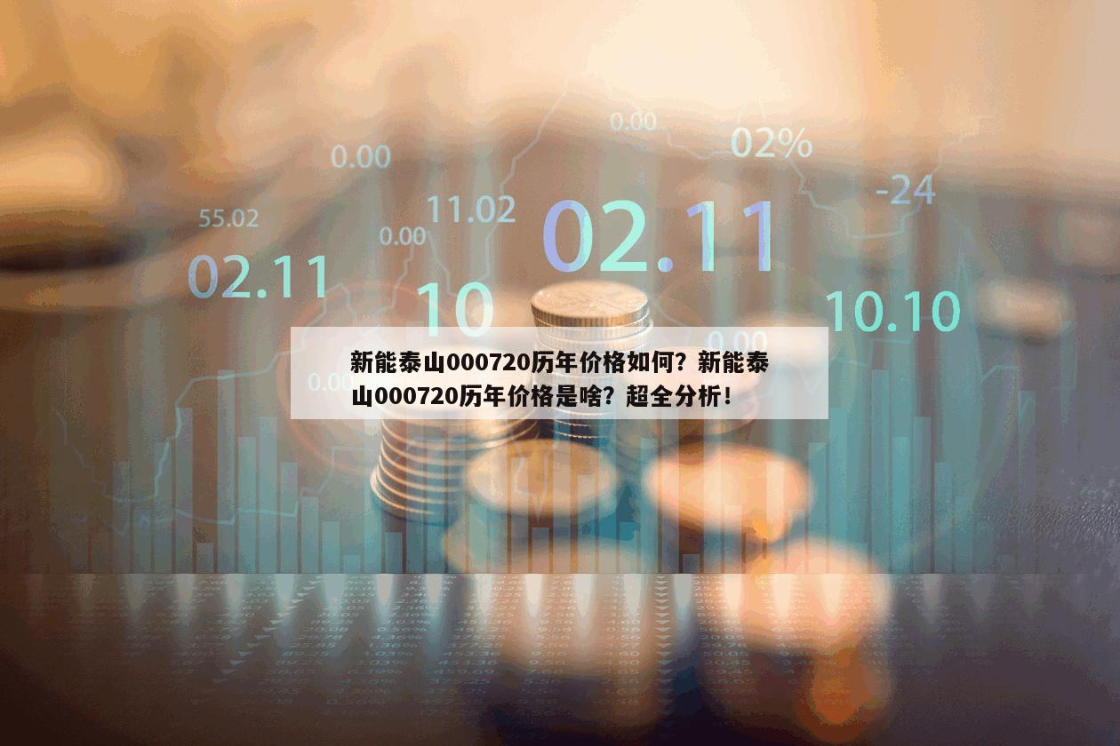 新能泰山000720歷年價格如何？新能泰山000720歷年價格是啥？超全分析！
