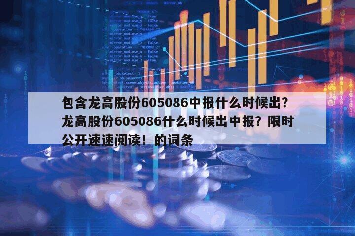 包含龍高股份605086中報什么時候出？龍高股份605086什么時候出中報？限時公開速速閱讀！的詞條