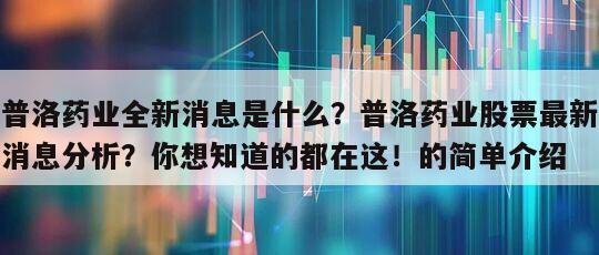 普洛藥業全新消息是什么？普洛藥業股票最新消息分析？你想知道的都在這！的簡單介紹
