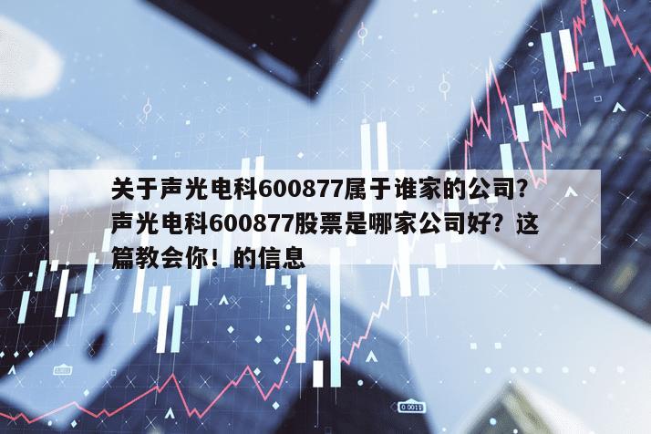 關于聲光電科600877屬于誰家的公司？聲光電科600877股票是哪家公司好？這篇教會你！的信息
